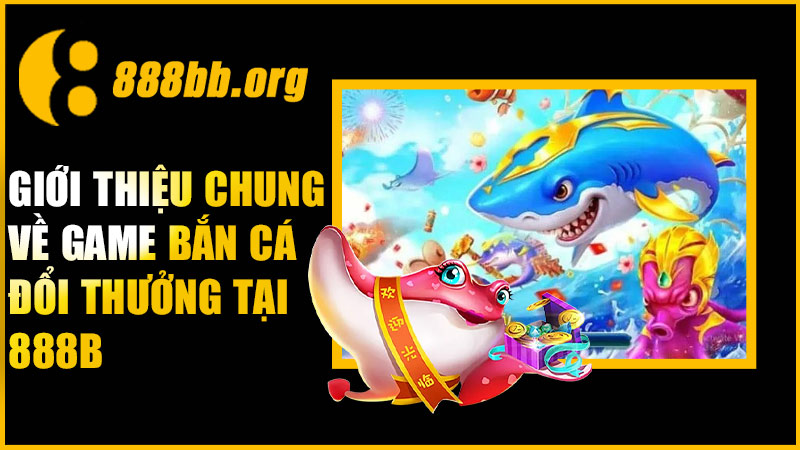 Giới thiệu chung về game bắn cá đổi thưởng tại 888B