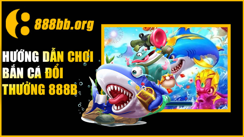 Hướng dẫn chơi bắn cá đổi thưởng 888B