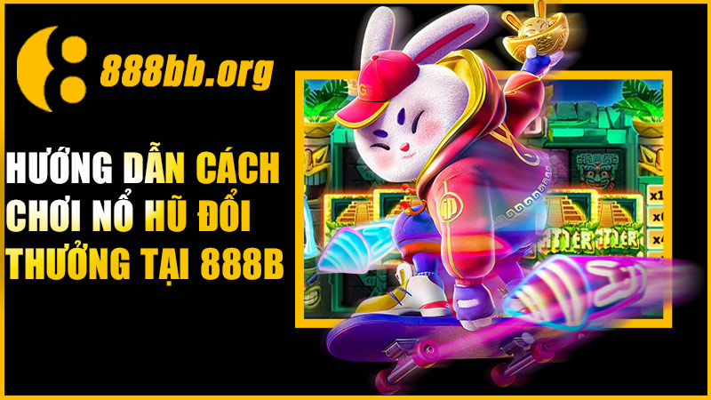 Hướng dẫn cách chơi nổ hũ đổi thưởng tại 888B