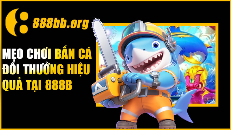 Mẹo chơi bắn cá đổi thưởng hiệu quả tại 888B