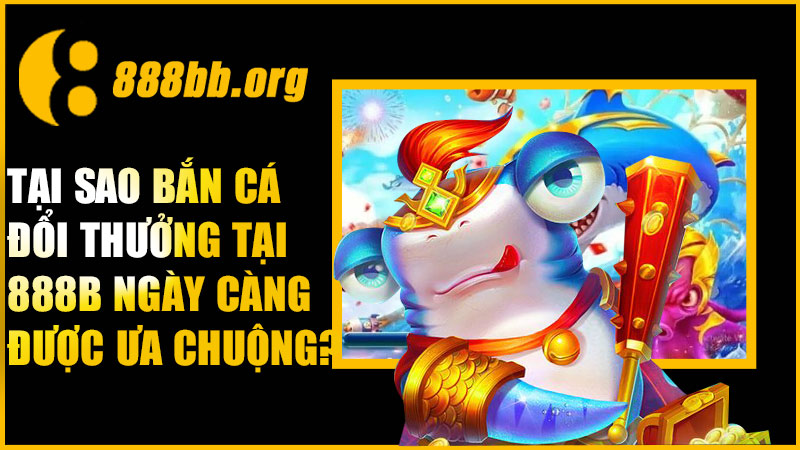 Tại sao bắn cá đổi thưởng tại 888B ngày càng được ưa chuộng?
