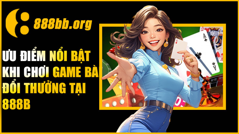 Ưu điểm nổi bật khi chơi game bài đổi thưởng tại 888B